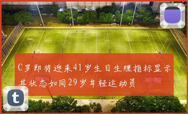 C罗即将迎来41岁生日生理指标显示其状态如同29岁年轻运动员