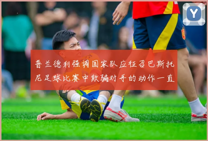 普兰德利强调国家队应征召巴斯托尼足球比赛中欺骗对手的动作一直存在