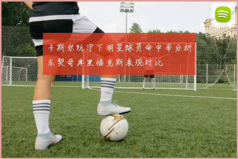 卡斯尔防守下明星球员命中率分析东契奇库里福克斯表现对比