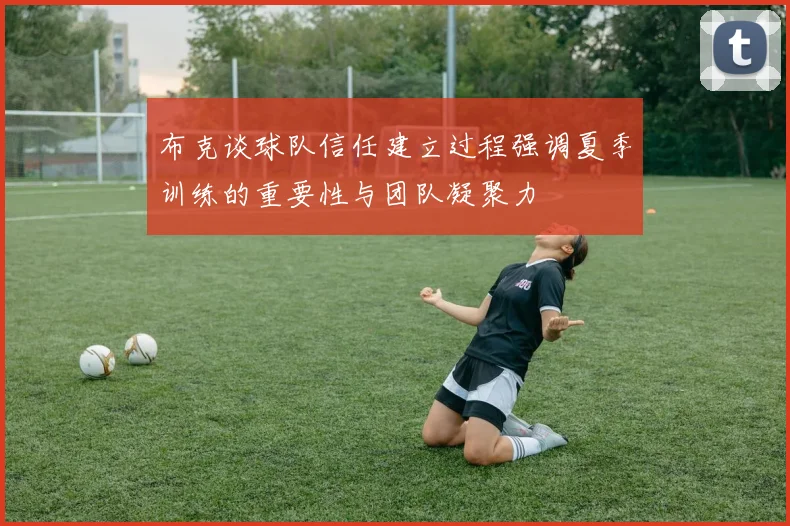 布克谈球队信任建立过程强调夏季训练的重要性与团队凝聚力