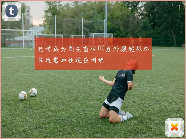 孔特成为国安首位00后外援超级杯临近需加快适应训练
