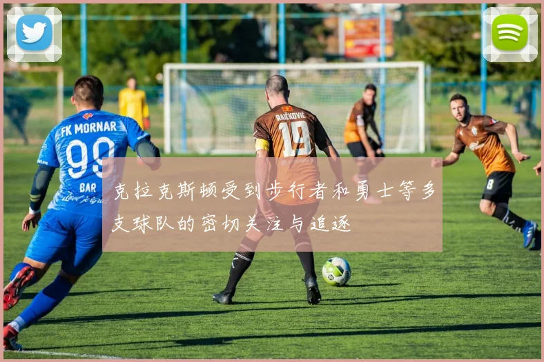 克拉克斯顿受到步行者和勇士等多支球队的密切关注与追逐