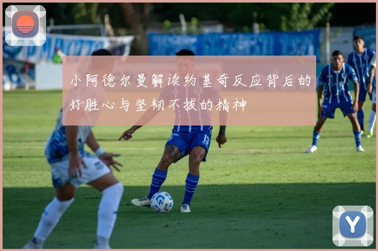 小阿德尔曼解读约基奇反应背后的好胜心与坚韧不拔的精神