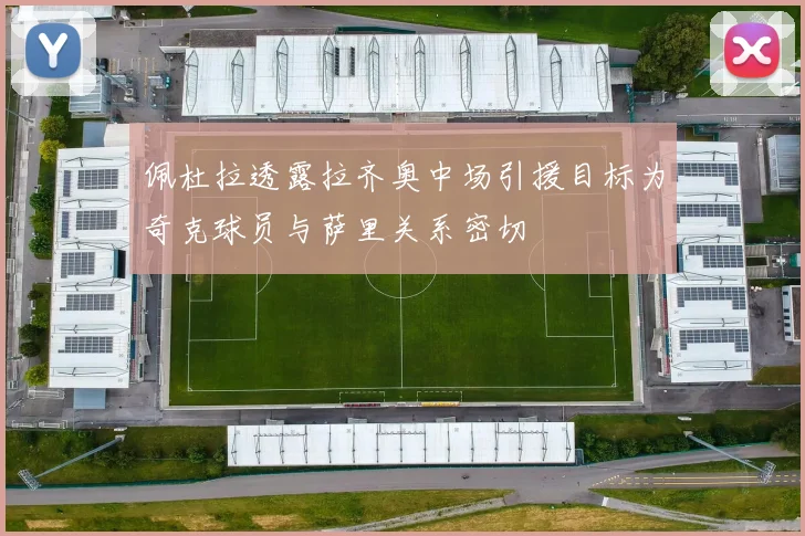 佩杜拉透露拉齐奥中场引援目标为奇克球员与萨里关系密切