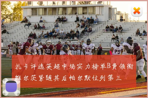 扎卡评选英超中场实力榜单B费领衔维尔茨紧随其后帕尔默位列第三