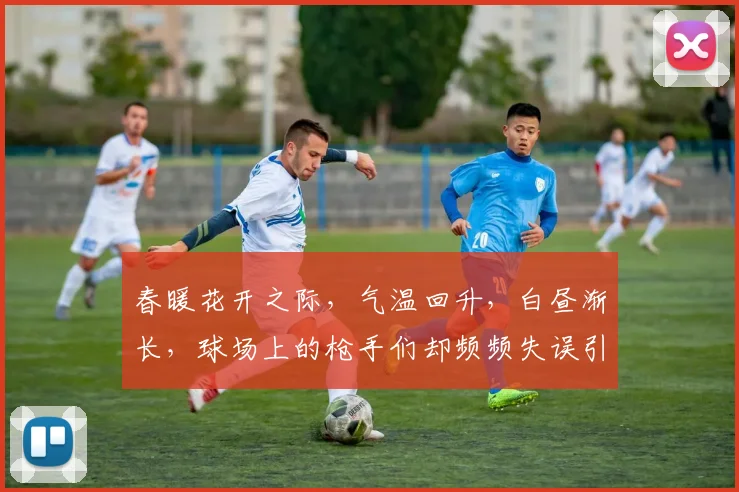 春暖花开之际，气温回升，白昼渐长，球场上的枪手们却频频失误引发热议