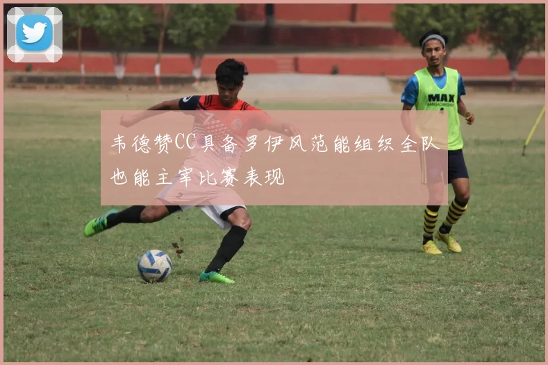 韦德赞CC具备罗伊风范能组织全队也能主宰比赛表现