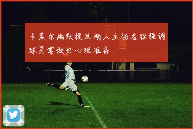卡莱尔幽默提及湖人主场名称强调球员需做好心理准备