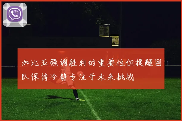 加比亚强调胜利的重要性但提醒团队保持冷静专注于未来挑战