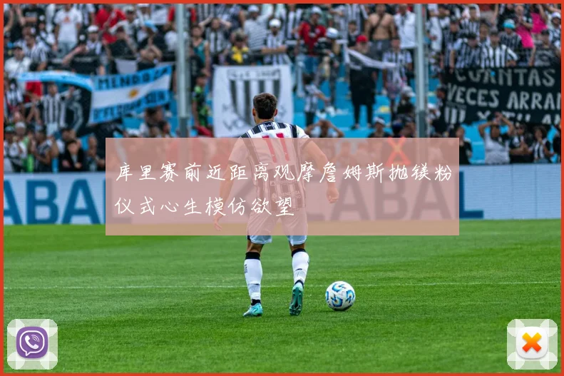 库里赛前近距离观摩詹姆斯抛镁粉仪式心生模仿欲望