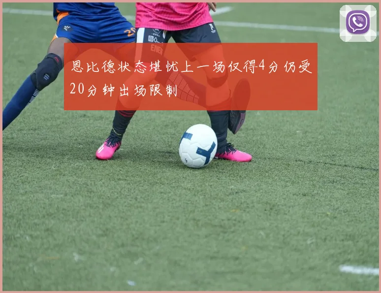 恩比德状态堪忧上一场仅得4分仍受20分钟出场限制