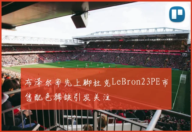 布泽尔率先上脚杜克LeBron23PE市售配色稀缺引发关注