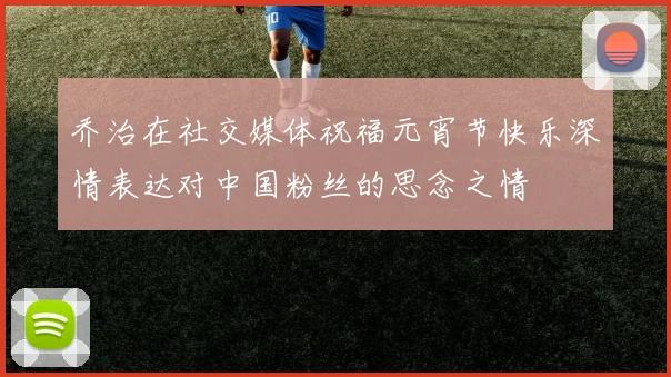 乔治在社交媒体祝福元宵节快乐深情表达对中国粉丝的思念之情