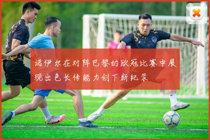 诺伊尔在对阵巴黎的欧冠比赛中展现出色长传能力创下新纪录