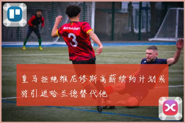 皇马拒绝维尼修斯高薪续约计划或将引进哈兰德替代他