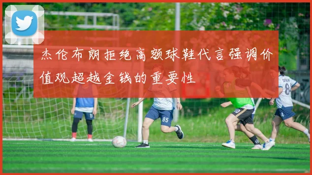 杰伦布朗拒绝高额球鞋代言强调价值观超越金钱的重要性