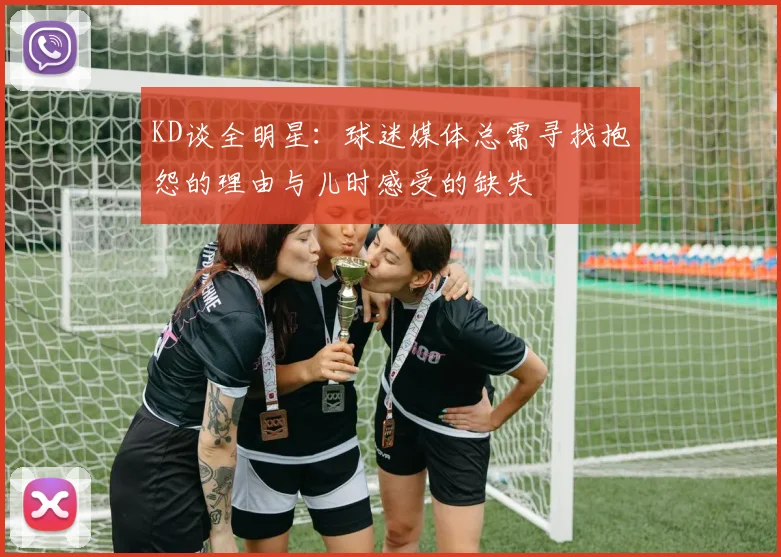 KD谈全明星：球迷媒体总需寻找抱怨的理由与儿时感受的缺失