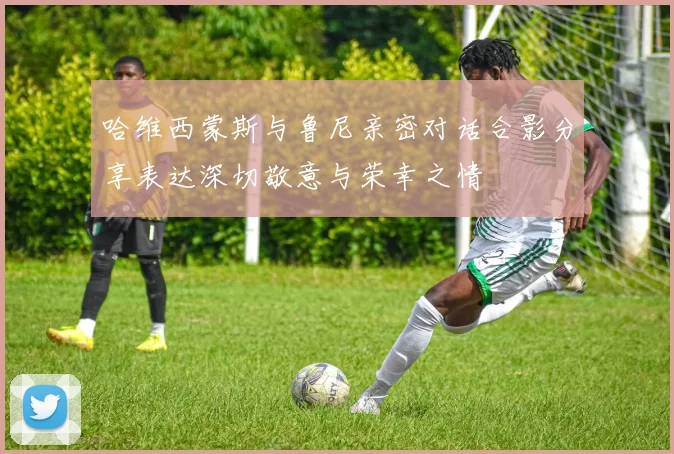 哈维西蒙斯与鲁尼亲密对话合影分享表达深切敬意与荣幸之情