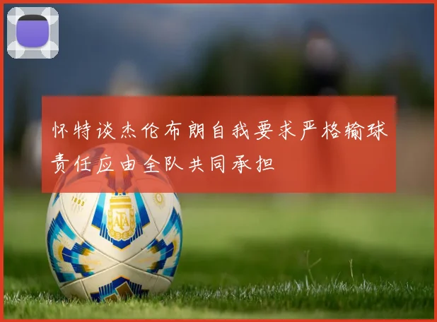 怀特谈杰伦布朗自我要求严格输球责任应由全队共同承担