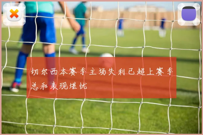 切尔西本赛季主场失利已超上赛季总和表现堪忧