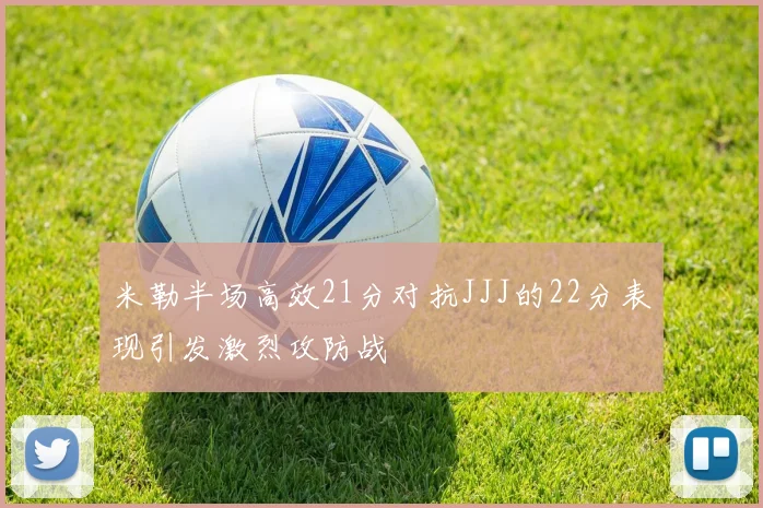 米勒半场高效21分对抗JJJ的22分表现引发激烈攻防战