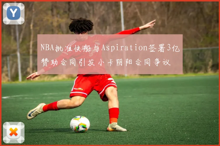 NBA批准快船与Aspiration签署3亿赞助合同引发小卡阴阳合同争议
