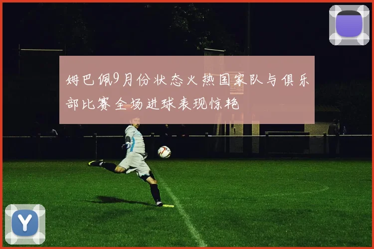 姆巴佩9月份状态火热国家队与俱乐部比赛全场进球表现惊艳