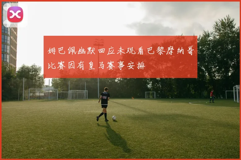 姆巴佩幽默回应未观看巴黎摩纳哥比赛因有皇马赛事安排