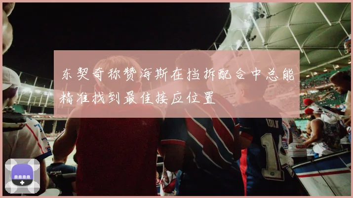 东契奇称赞海斯在挡拆配合中总能精准找到最佳接应位置