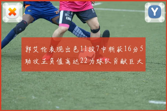 郭艾伦表现出色11投7中斩获16分5助攻正负值高达22为球队贡献巨大