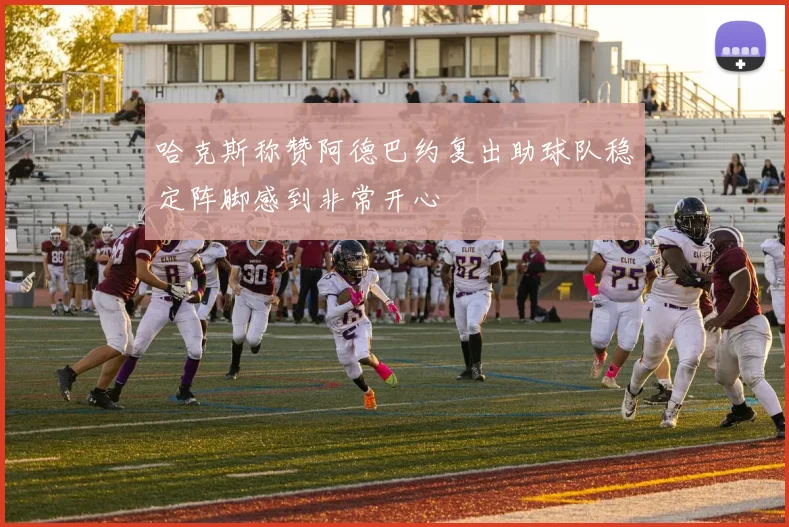 哈克斯称赞阿德巴约复出助球队稳定阵脚感到非常开心
