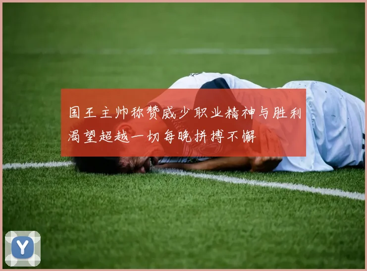 国王主帅称赞威少职业精神与胜利渴望超越一切每晚拼搏不懈