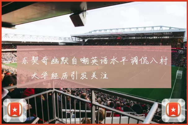 东契奇幽默自嘲英语水平调侃八村塁大学经历引发关注