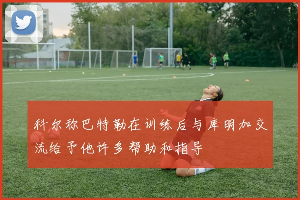 科尔称巴特勒在训练后与库明加交流给予他许多帮助和指导