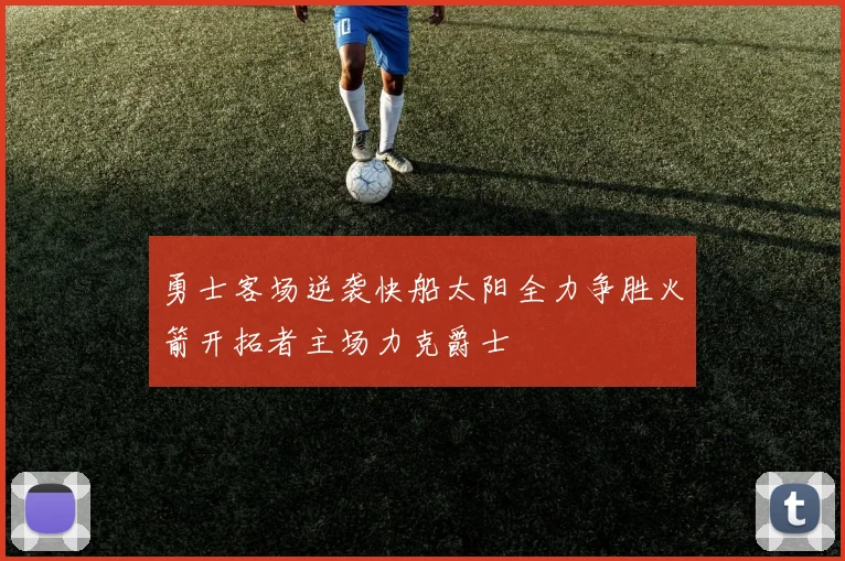 勇士客场逆袭快船太阳全力争胜火箭开拓者主场力克爵士