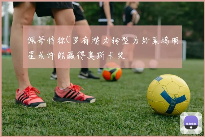 佩蒂特称C罗有潜力转型为好莱坞明星或许能赢得奥斯卡奖