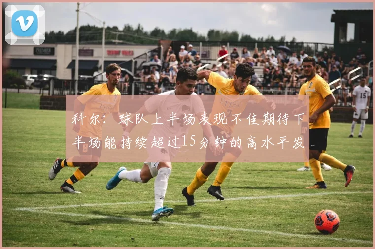 科尔：球队上半场表现不佳期待下半场能持续超过15分钟的高水平发挥
