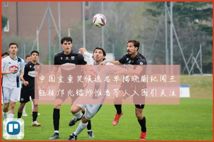 中国金童奖候选名单揭晓蒯纪闻王钰栋邝兆镭帅惟浩等人入围引关注