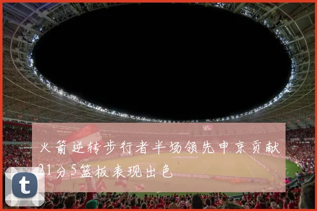 火箭逆转步行者半场领先申京贡献21分5篮板表现出色