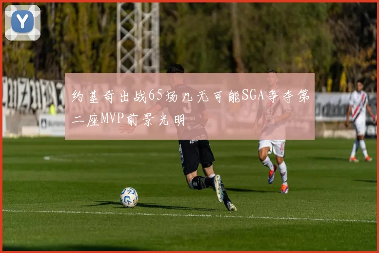 约基奇出战65场几无可能SGA争夺第二座MVP前景光明