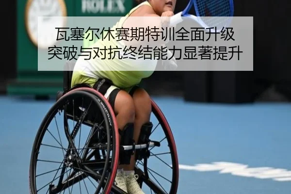 瓦塞尔休赛期特训全面升级 突破与对抗终结能力显著提升 | jinnianhui