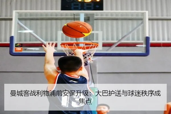 曼城客战利物浦前安保升级：大巴护送与球迷秩序成焦点 | jinnianhui